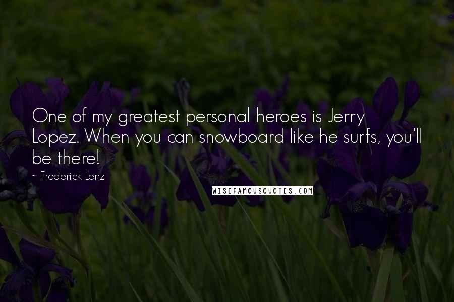 Frederick Lenz Quotes: One of my greatest personal heroes is Jerry Lopez. When you can snowboard like he surfs, you'll be there!