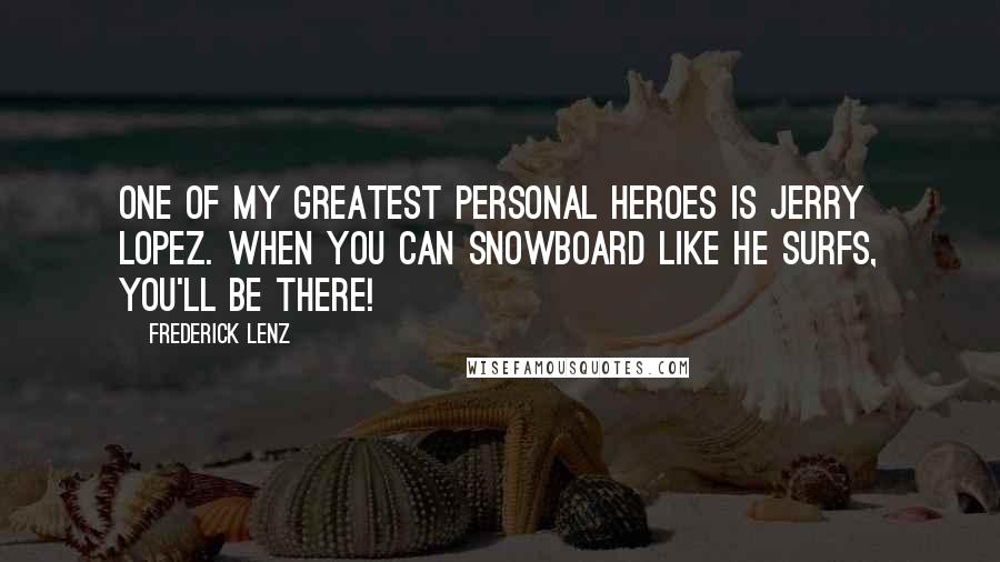 Frederick Lenz Quotes: One of my greatest personal heroes is Jerry Lopez. When you can snowboard like he surfs, you'll be there!