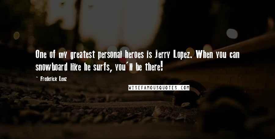 Frederick Lenz Quotes: One of my greatest personal heroes is Jerry Lopez. When you can snowboard like he surfs, you'll be there!