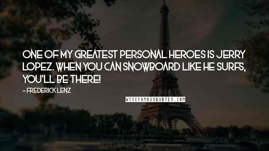 Frederick Lenz Quotes: One of my greatest personal heroes is Jerry Lopez. When you can snowboard like he surfs, you'll be there!