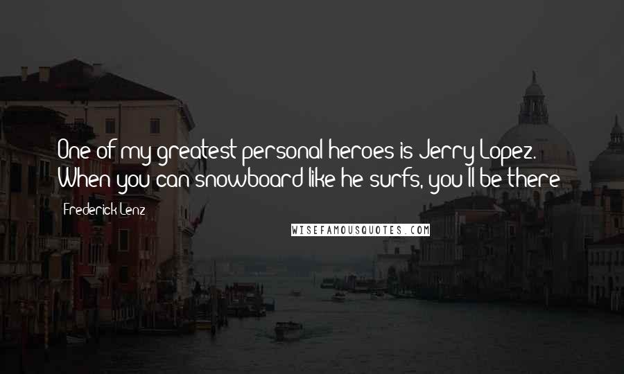 Frederick Lenz Quotes: One of my greatest personal heroes is Jerry Lopez. When you can snowboard like he surfs, you'll be there!