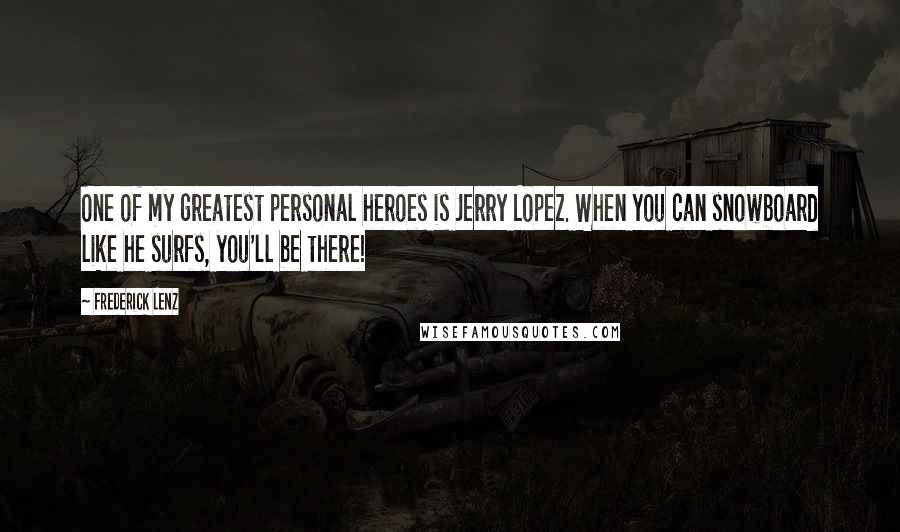 Frederick Lenz Quotes: One of my greatest personal heroes is Jerry Lopez. When you can snowboard like he surfs, you'll be there!