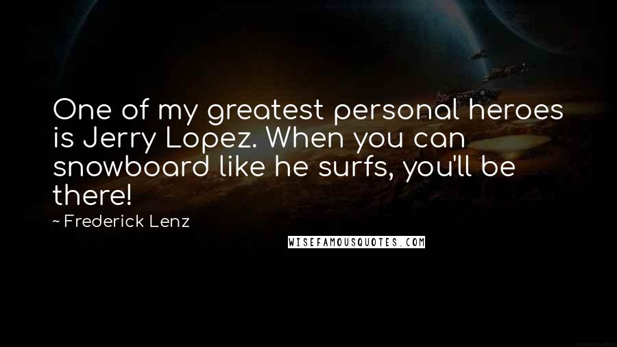 Frederick Lenz Quotes: One of my greatest personal heroes is Jerry Lopez. When you can snowboard like he surfs, you'll be there!