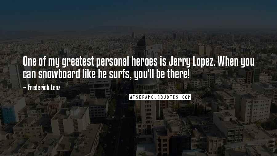 Frederick Lenz Quotes: One of my greatest personal heroes is Jerry Lopez. When you can snowboard like he surfs, you'll be there!