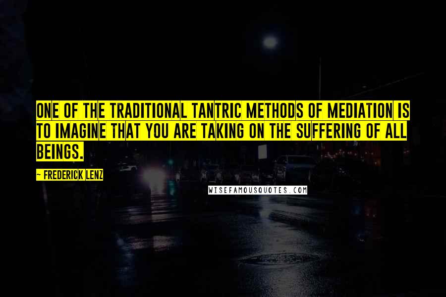 Frederick Lenz Quotes: One of the traditional Tantric methods of mediation is to imagine that you are taking on the suffering of all beings.