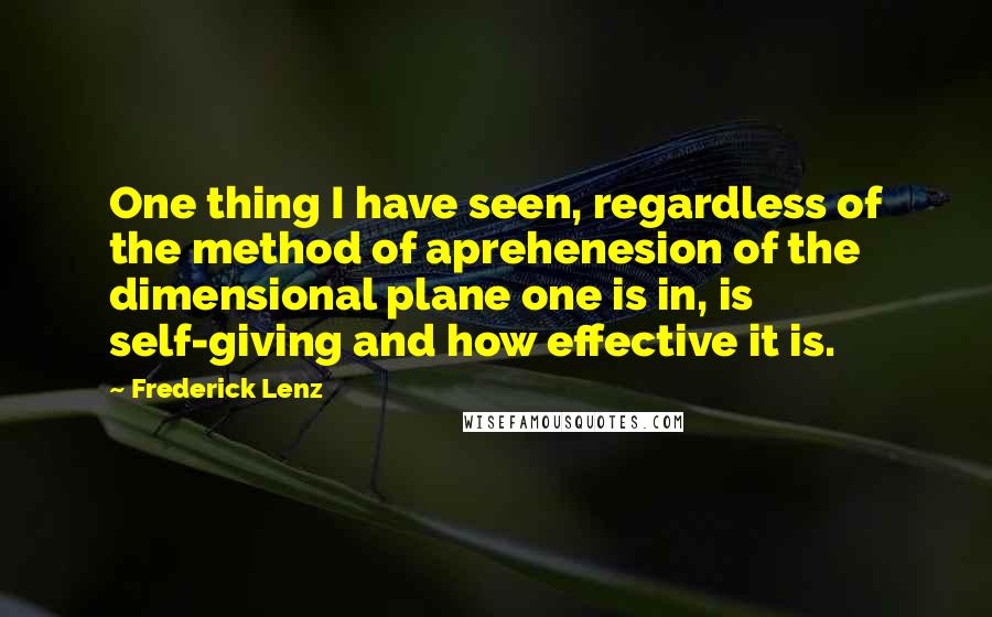 Frederick Lenz Quotes: One thing I have seen, regardless of the method of aprehenesion of the dimensional plane one is in, is self-giving and how effective it is.