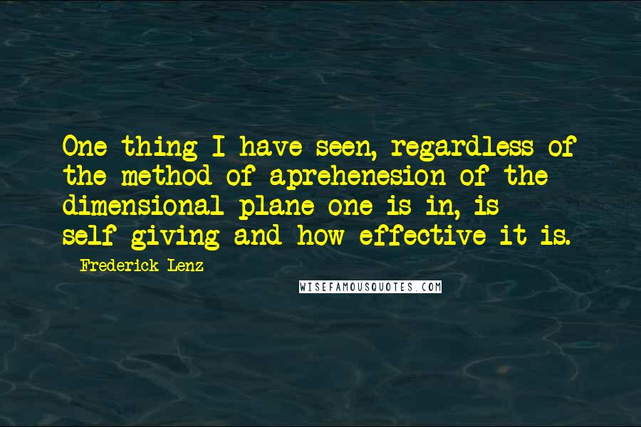 Frederick Lenz Quotes: One thing I have seen, regardless of the method of aprehenesion of the dimensional plane one is in, is self-giving and how effective it is.