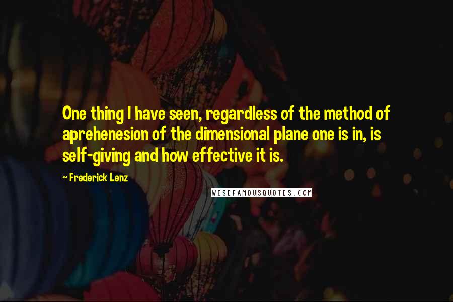 Frederick Lenz Quotes: One thing I have seen, regardless of the method of aprehenesion of the dimensional plane one is in, is self-giving and how effective it is.