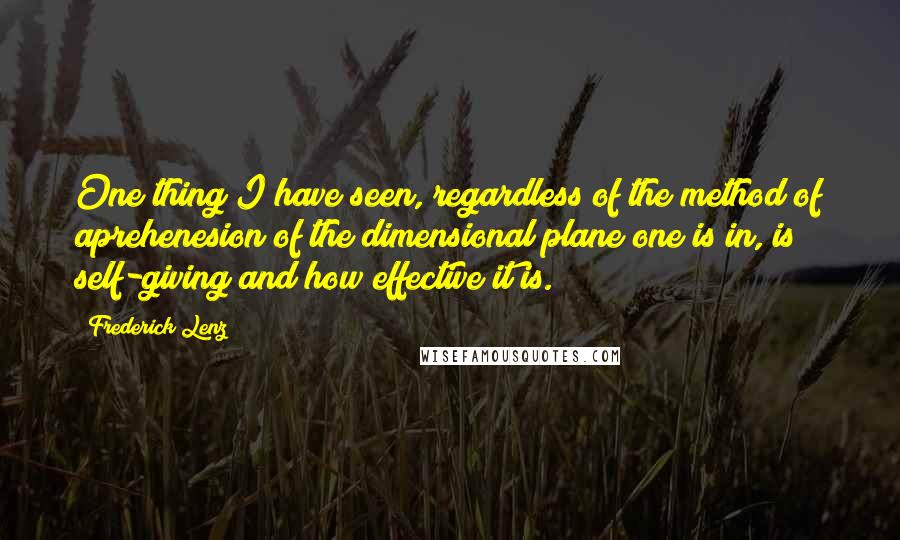 Frederick Lenz Quotes: One thing I have seen, regardless of the method of aprehenesion of the dimensional plane one is in, is self-giving and how effective it is.