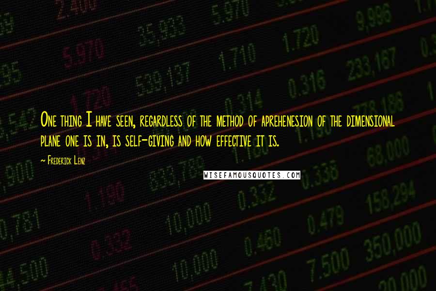 Frederick Lenz Quotes: One thing I have seen, regardless of the method of aprehenesion of the dimensional plane one is in, is self-giving and how effective it is.