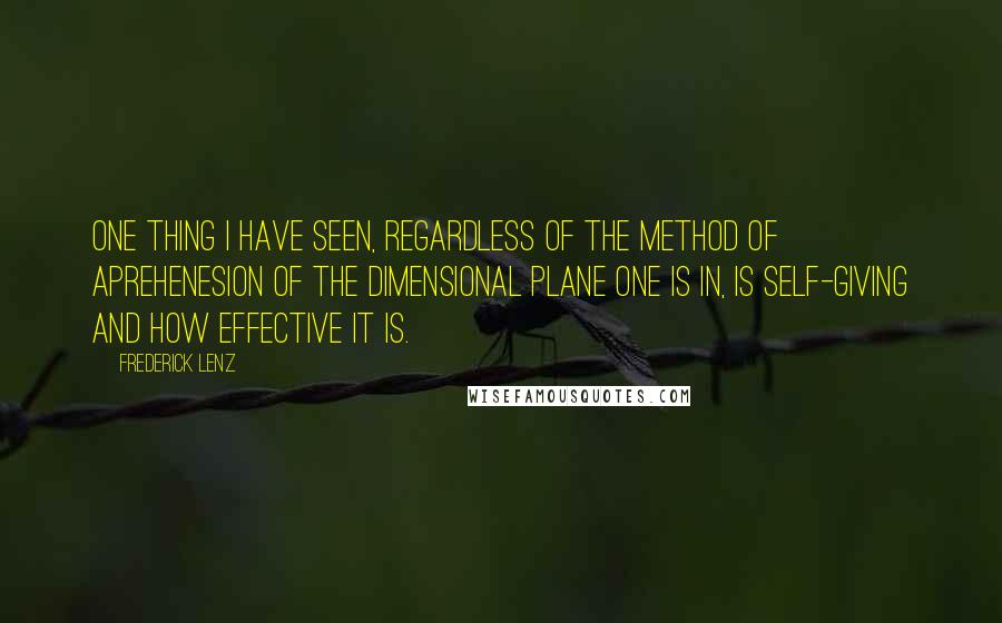 Frederick Lenz Quotes: One thing I have seen, regardless of the method of aprehenesion of the dimensional plane one is in, is self-giving and how effective it is.