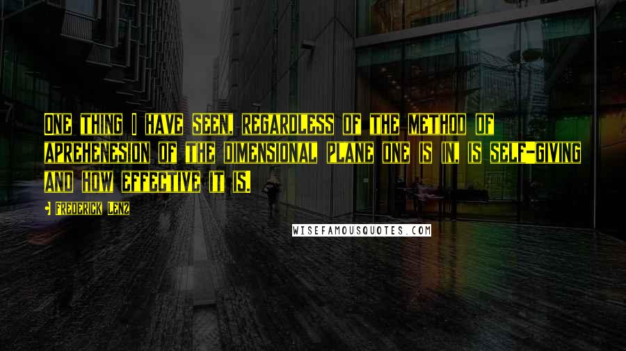 Frederick Lenz Quotes: One thing I have seen, regardless of the method of aprehenesion of the dimensional plane one is in, is self-giving and how effective it is.