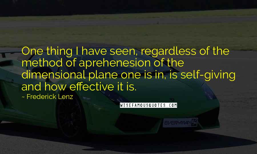 Frederick Lenz Quotes: One thing I have seen, regardless of the method of aprehenesion of the dimensional plane one is in, is self-giving and how effective it is.