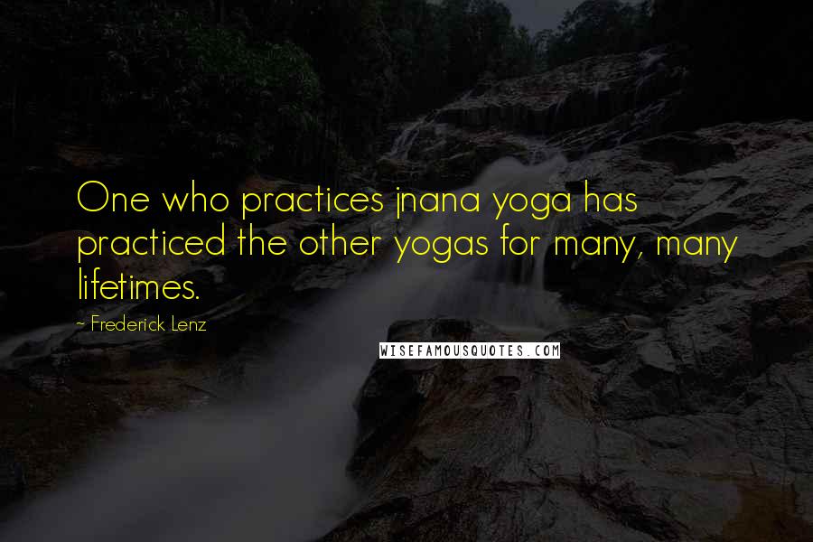 Frederick Lenz Quotes: One who practices jnana yoga has practiced the other yogas for many, many lifetimes.