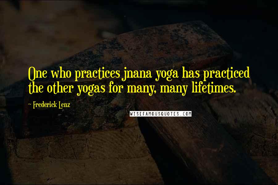 Frederick Lenz Quotes: One who practices jnana yoga has practiced the other yogas for many, many lifetimes.