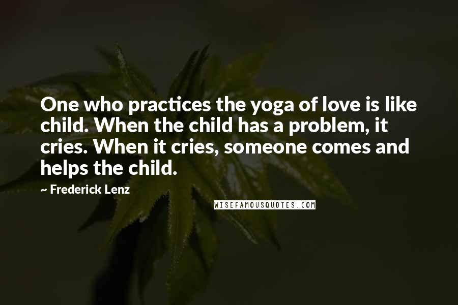 Frederick Lenz Quotes: One who practices the yoga of love is like child. When the child has a problem, it cries. When it cries, someone comes and helps the child.