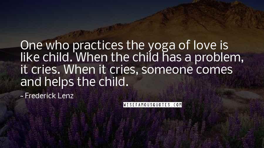 Frederick Lenz Quotes: One who practices the yoga of love is like child. When the child has a problem, it cries. When it cries, someone comes and helps the child.