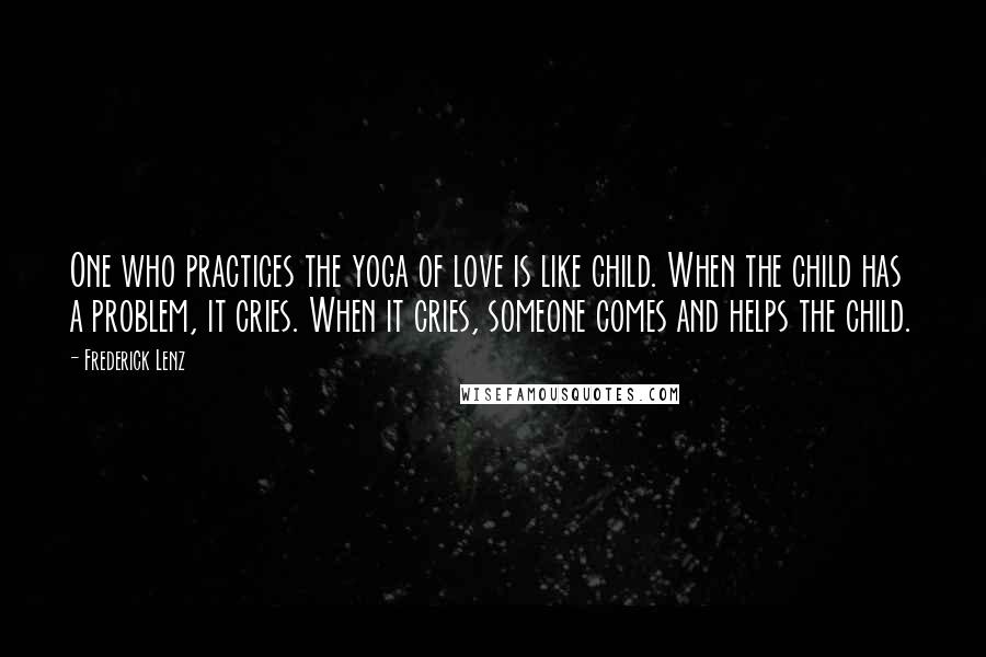 Frederick Lenz Quotes: One who practices the yoga of love is like child. When the child has a problem, it cries. When it cries, someone comes and helps the child.