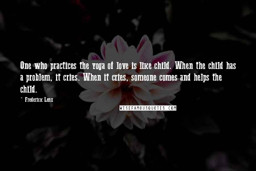 Frederick Lenz Quotes: One who practices the yoga of love is like child. When the child has a problem, it cries. When it cries, someone comes and helps the child.