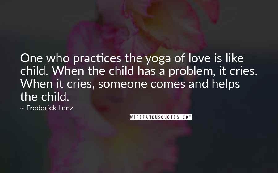 Frederick Lenz Quotes: One who practices the yoga of love is like child. When the child has a problem, it cries. When it cries, someone comes and helps the child.