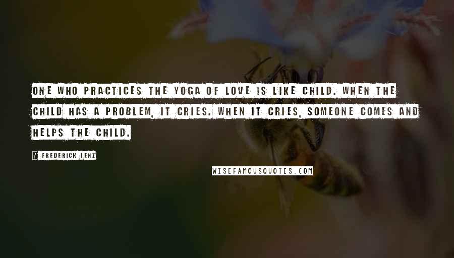 Frederick Lenz Quotes: One who practices the yoga of love is like child. When the child has a problem, it cries. When it cries, someone comes and helps the child.