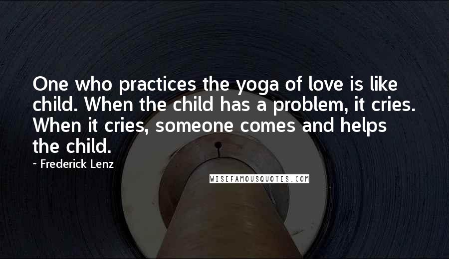 Frederick Lenz Quotes: One who practices the yoga of love is like child. When the child has a problem, it cries. When it cries, someone comes and helps the child.