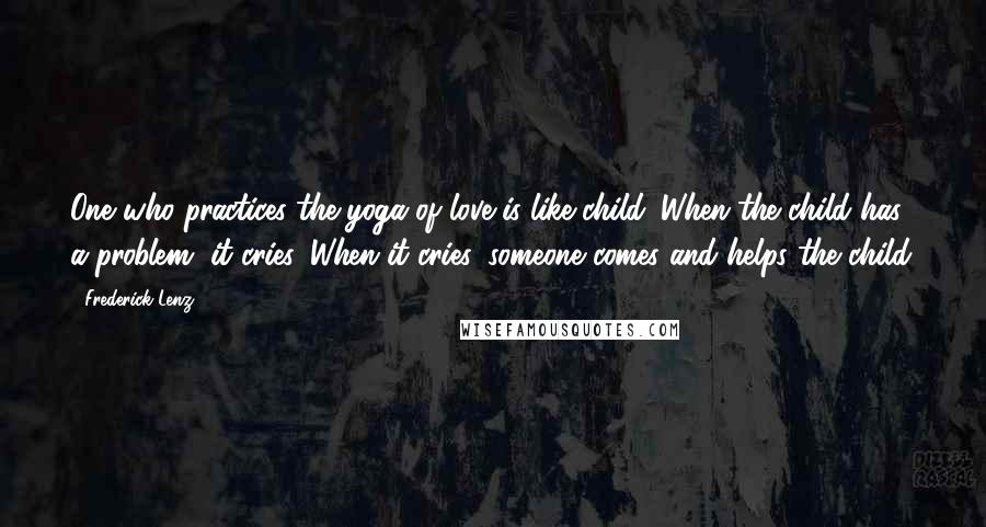 Frederick Lenz Quotes: One who practices the yoga of love is like child. When the child has a problem, it cries. When it cries, someone comes and helps the child.