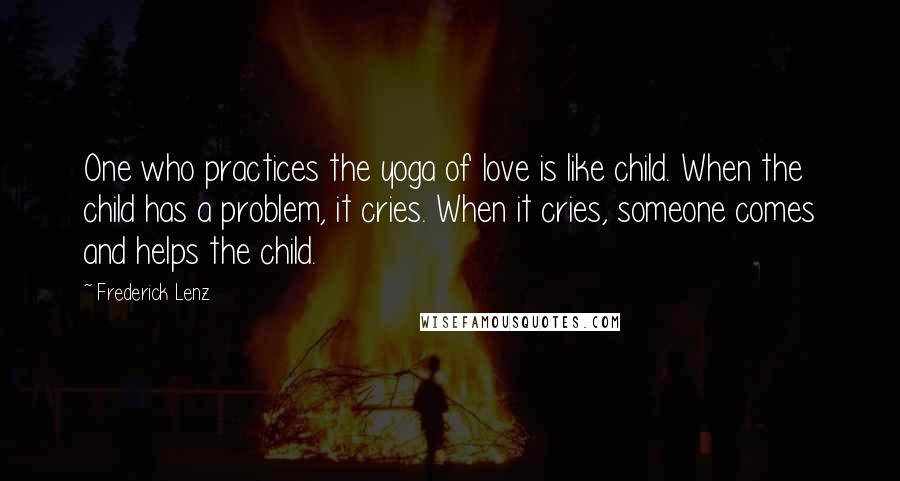 Frederick Lenz Quotes: One who practices the yoga of love is like child. When the child has a problem, it cries. When it cries, someone comes and helps the child.