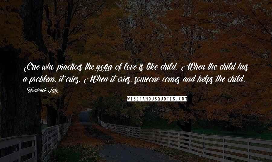 Frederick Lenz Quotes: One who practices the yoga of love is like child. When the child has a problem, it cries. When it cries, someone comes and helps the child.