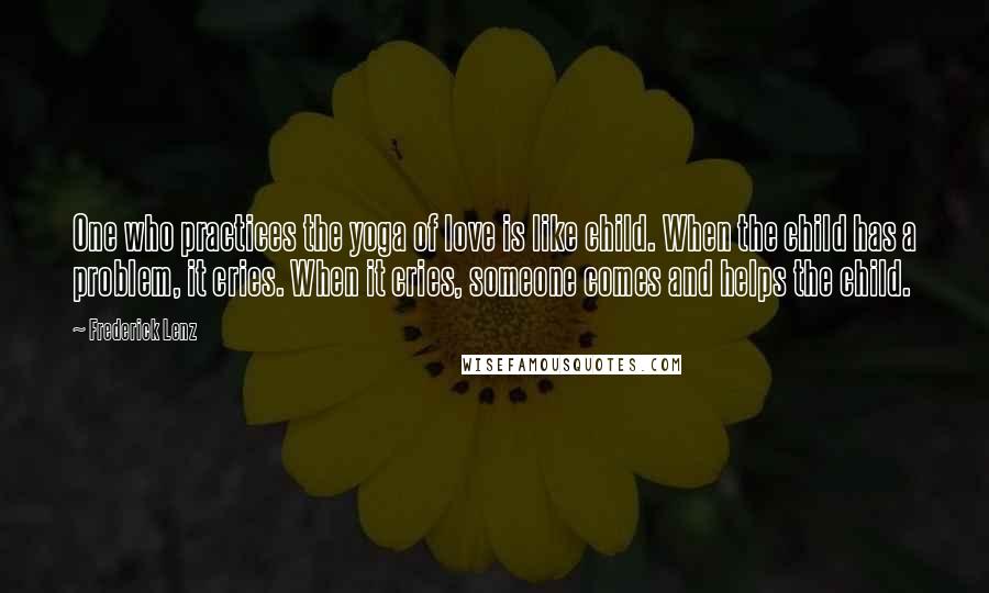 Frederick Lenz Quotes: One who practices the yoga of love is like child. When the child has a problem, it cries. When it cries, someone comes and helps the child.
