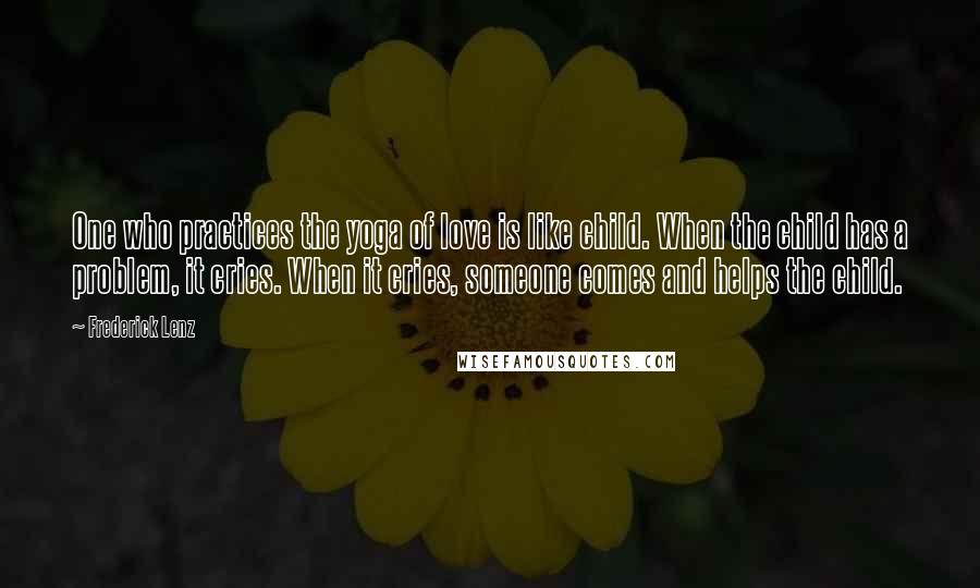 Frederick Lenz Quotes: One who practices the yoga of love is like child. When the child has a problem, it cries. When it cries, someone comes and helps the child.