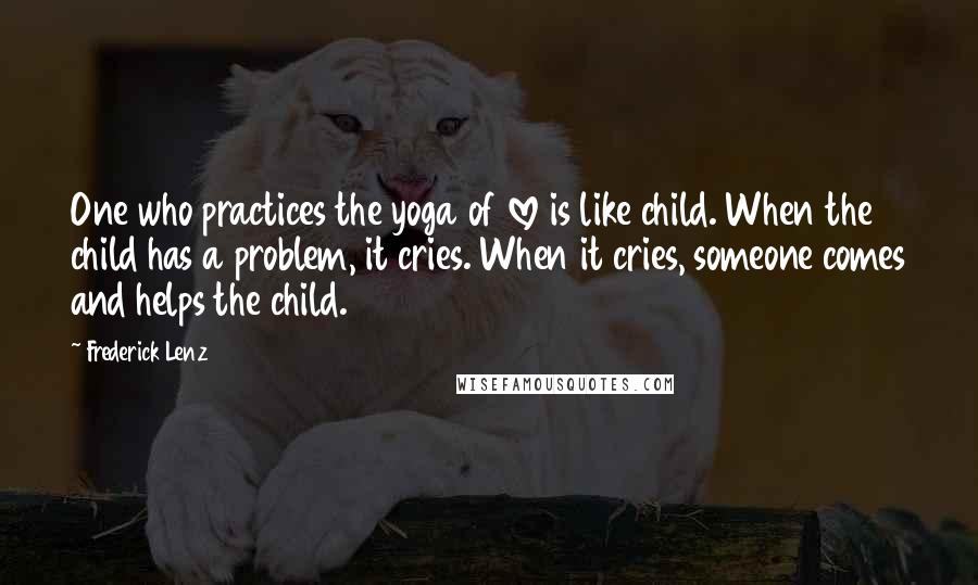 Frederick Lenz Quotes: One who practices the yoga of love is like child. When the child has a problem, it cries. When it cries, someone comes and helps the child.