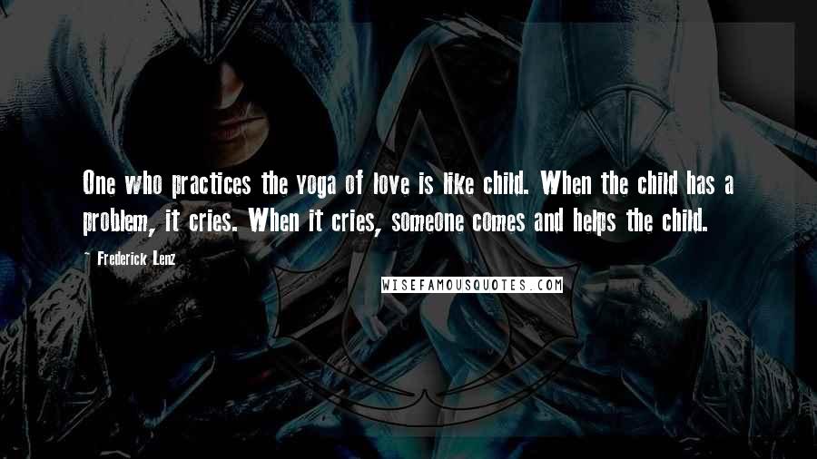 Frederick Lenz Quotes: One who practices the yoga of love is like child. When the child has a problem, it cries. When it cries, someone comes and helps the child.