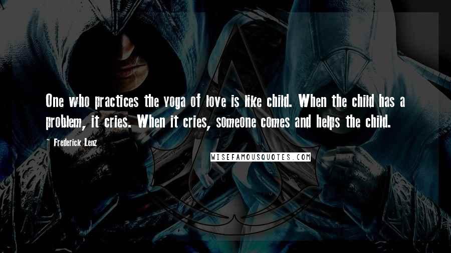 Frederick Lenz Quotes: One who practices the yoga of love is like child. When the child has a problem, it cries. When it cries, someone comes and helps the child.