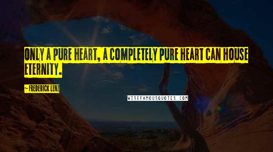 Frederick Lenz Quotes: Only a pure heart, a completely pure heart can house eternity.