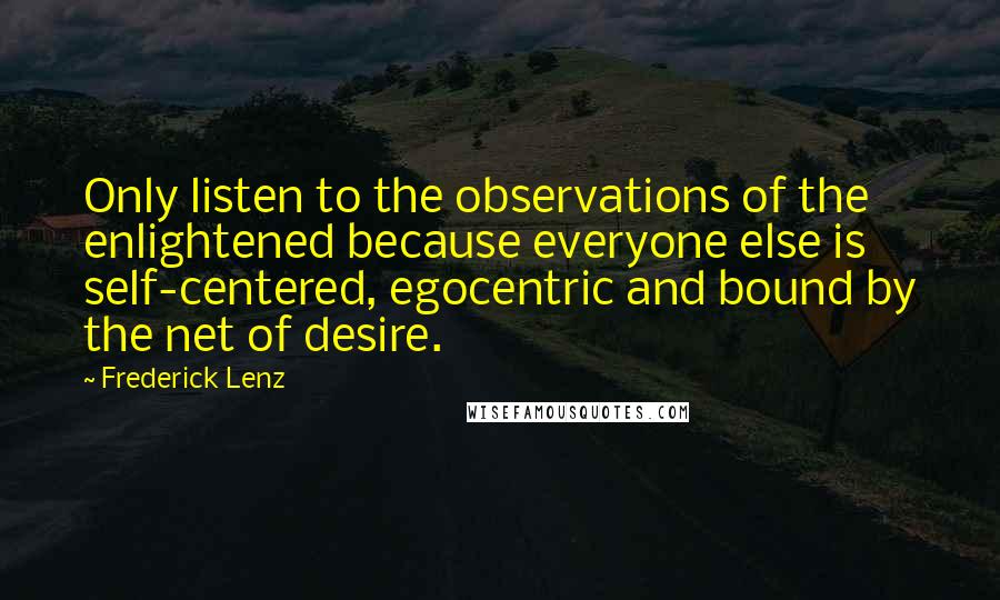 Frederick Lenz Quotes: Only listen to the observations of the enlightened because everyone else is self-centered, egocentric and bound by the net of desire.