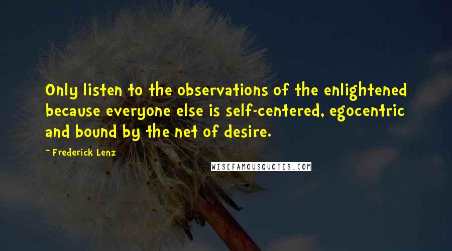 Frederick Lenz Quotes: Only listen to the observations of the enlightened because everyone else is self-centered, egocentric and bound by the net of desire.