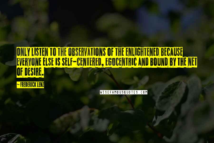 Frederick Lenz Quotes: Only listen to the observations of the enlightened because everyone else is self-centered, egocentric and bound by the net of desire.