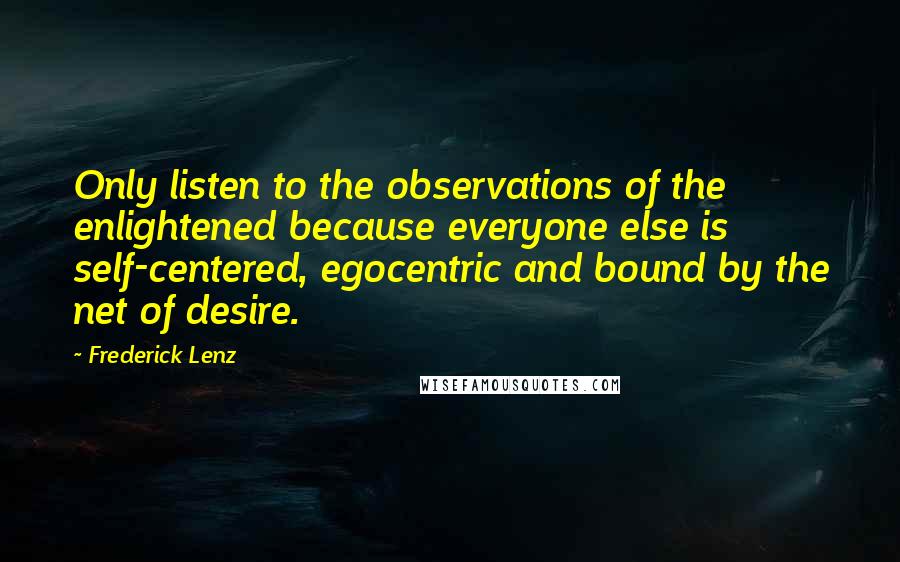 Frederick Lenz Quotes: Only listen to the observations of the enlightened because everyone else is self-centered, egocentric and bound by the net of desire.
