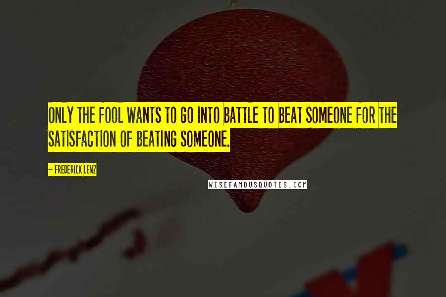 Frederick Lenz Quotes: Only the fool wants to go into battle to beat someone for the satisfaction of beating someone.