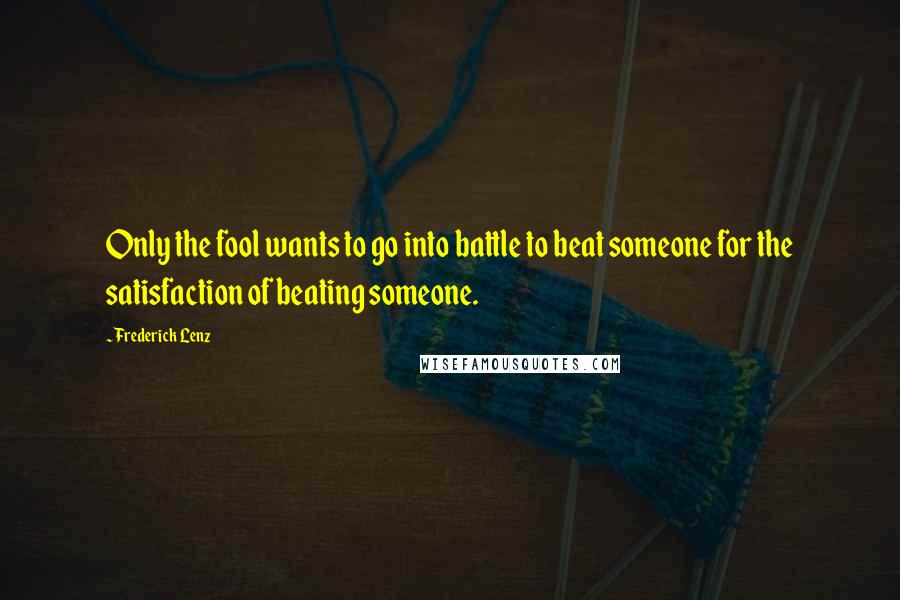 Frederick Lenz Quotes: Only the fool wants to go into battle to beat someone for the satisfaction of beating someone.