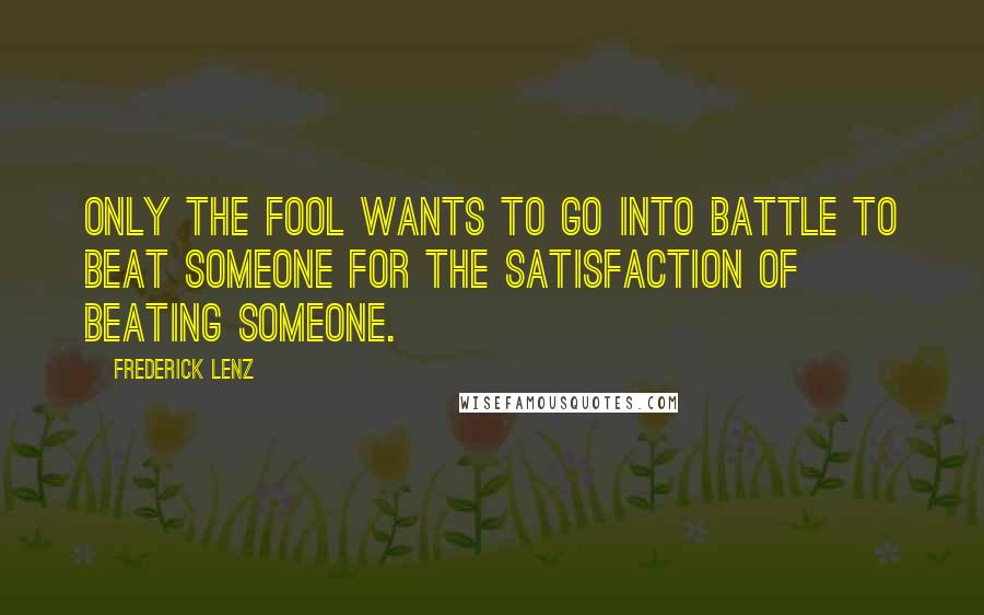 Frederick Lenz Quotes: Only the fool wants to go into battle to beat someone for the satisfaction of beating someone.