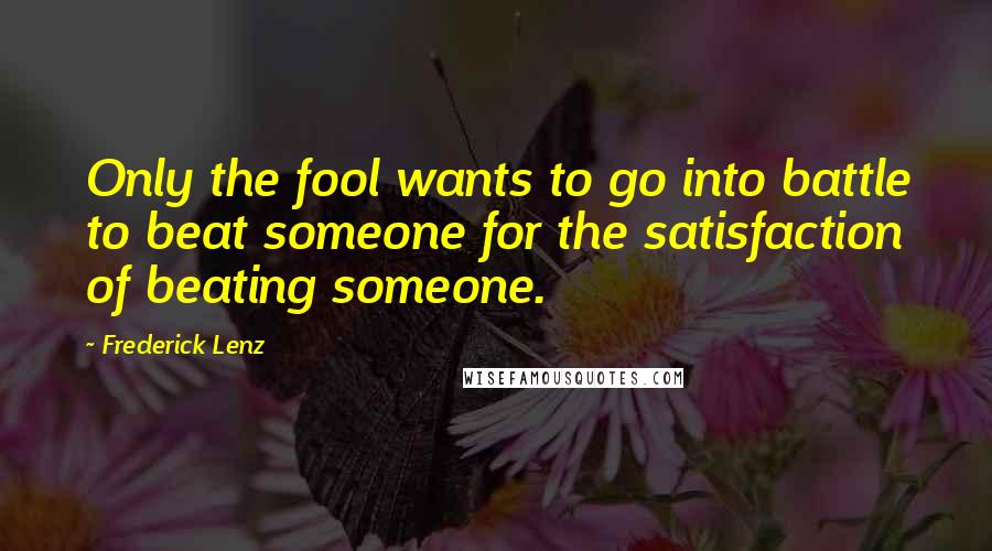 Frederick Lenz Quotes: Only the fool wants to go into battle to beat someone for the satisfaction of beating someone.