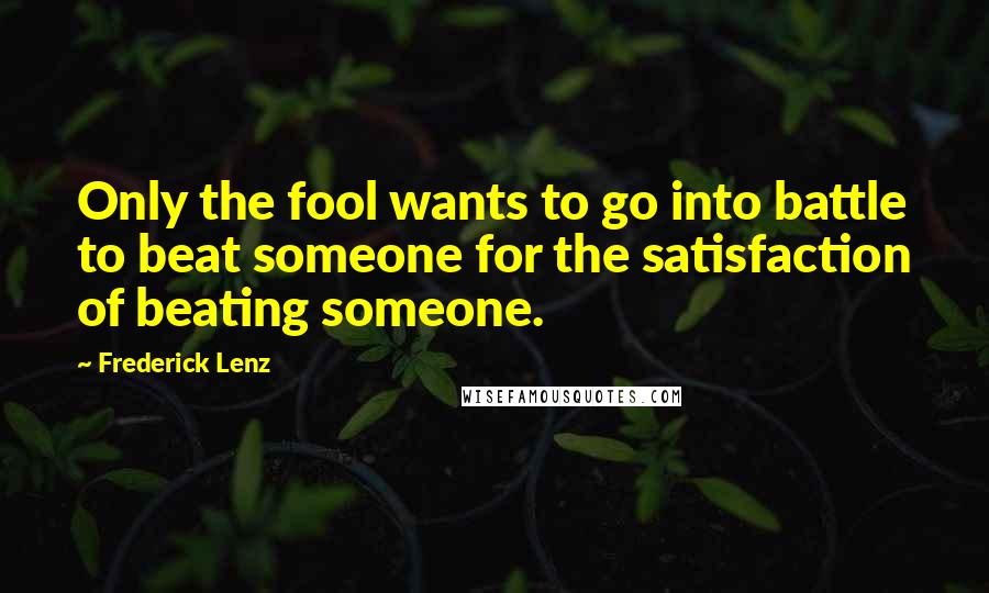 Frederick Lenz Quotes: Only the fool wants to go into battle to beat someone for the satisfaction of beating someone.