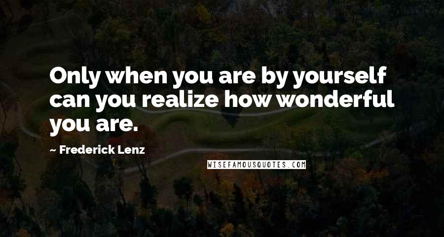 Frederick Lenz Quotes: Only when you are by yourself can you realize how wonderful you are.