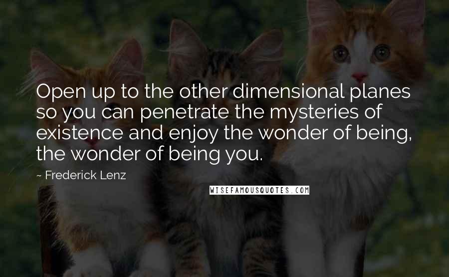 Frederick Lenz Quotes: Open up to the other dimensional planes so you can penetrate the mysteries of existence and enjoy the wonder of being, the wonder of being you.