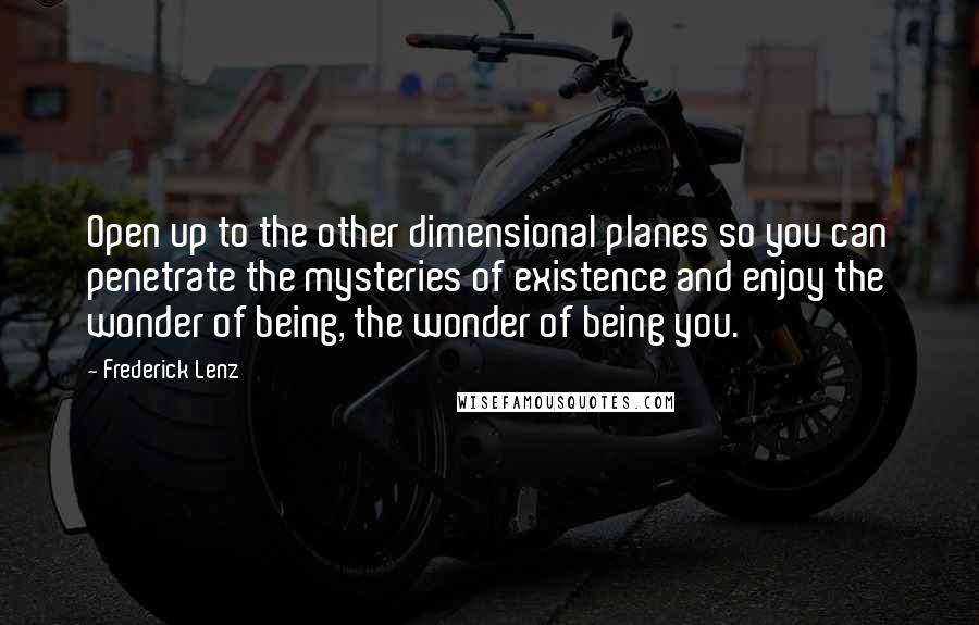 Frederick Lenz Quotes: Open up to the other dimensional planes so you can penetrate the mysteries of existence and enjoy the wonder of being, the wonder of being you.