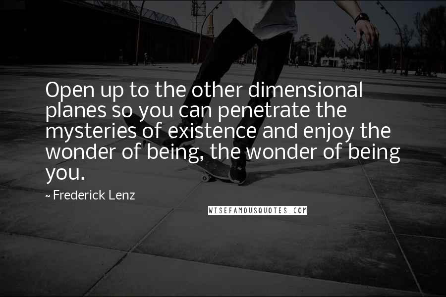Frederick Lenz Quotes: Open up to the other dimensional planes so you can penetrate the mysteries of existence and enjoy the wonder of being, the wonder of being you.