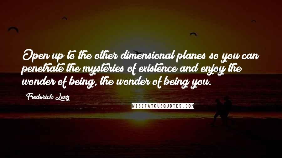 Frederick Lenz Quotes: Open up to the other dimensional planes so you can penetrate the mysteries of existence and enjoy the wonder of being, the wonder of being you.