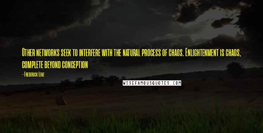 Frederick Lenz Quotes: Other networks seek to interfere with the natural process of chaos. Enlightenment is chaos, complete beyond conception